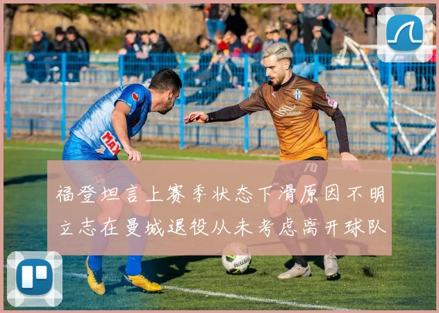 福登坦言上赛季状态下滑原因不明立志在曼城退役从未考虑离开球队