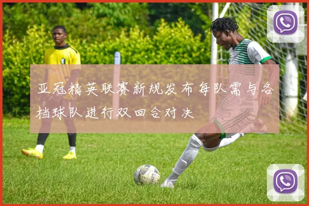 亚冠精英联赛新规发布每队需与各档球队进行双回合对决