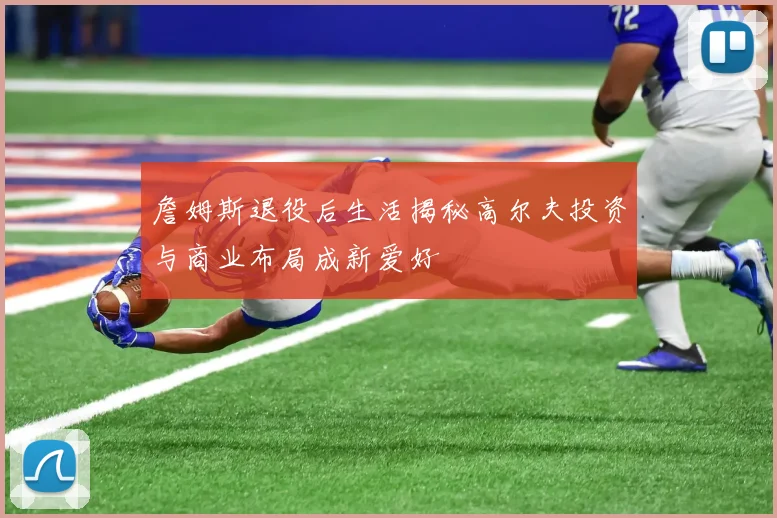 詹姆斯退役后生活揭秘高尔夫投资与商业布局成新爱好