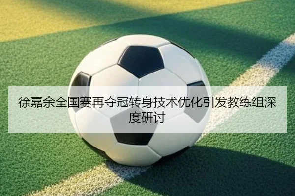 徐嘉余全国赛再夺冠转身技术优化引发教练组深度研讨