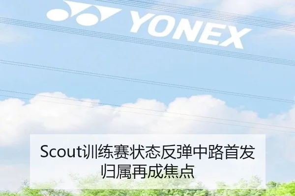 Scout训练赛状态反弹中路首发归属再成焦点
